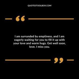I am surrunded by emptiness, and I am eagerly waiting for you to fill it up with your love and warm hugs. Get well soon, love. I miss you.
