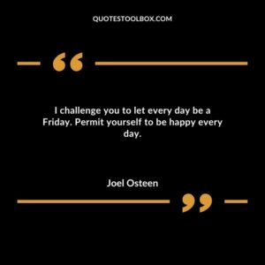 I challenge you to let every day be a Friday. Permit yourself to be happy every day.