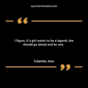 I figure, if a girl wants to be a legend, she should go ahead and be one.