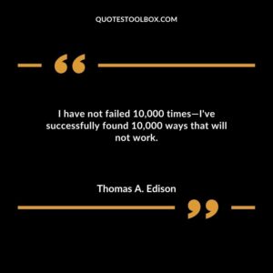 I have not failed 10000 times—Ive successfully found 10000 ways that will not work.