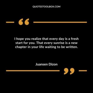 I hope you realize that every day is a fresh start for you. That every sunrise is a new chapter in your life waiting to be written.