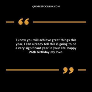 I know you will achieve great things this year I can already tell this is going to be a very significant year in your life happy 26th birthday my love.