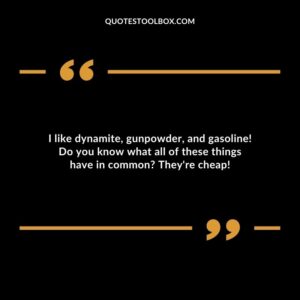I like dynamite, gunpowder, and gasoline! Do you know what all of these things have in common? They're cheap!