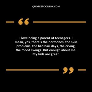 I love being a parent of teenagers. I mean yes theres the hormones the skin problems the bad hair days the crying the mood swings. But enough about me. My kids are great.