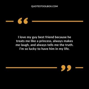 I love my guy best friend because he treats me like a princess always makes me laugh and always tells me the truth. I’m so lucky to have him in my life.