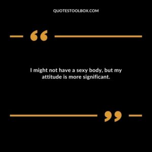 I might not have a sexy body, but my attitude is more significant.