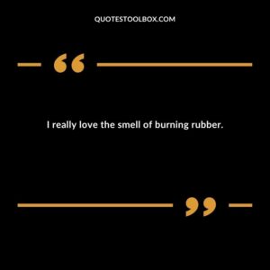 I really love the smell of burning rubber.