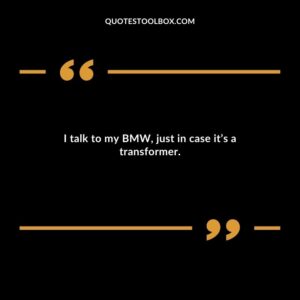 I talk to my BMW, just in case it’s a transformer.