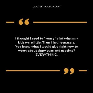 I thought I used to “worry” a lot when my kids were little. Then I had teenagers. You know what I would give right now to worry about sippy cups and naptime EVERYTHING.