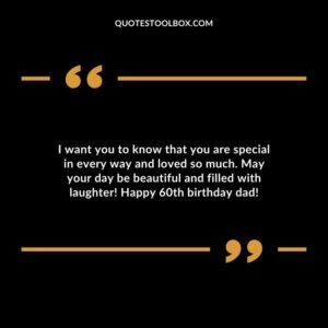 I want you to know that you are special in every way and loved so much. May your day be beautiful and filled with laughter! Happy 60th birthday dad!