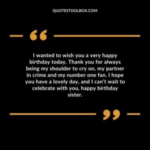 I wanted to wish you a very happy birthday today. Thank you for always being my shoulder to cry on, my partner in crime and my number one fan. I hope you have a lovely day, and I