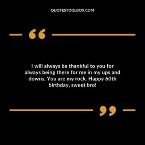 I will always be thankful to you for always being there for me in my ups and downs. You are my rock. Happy 60th birthday sweet bro!