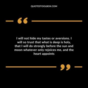 I will not hide my tastes or aversions. I will so trust that what is deep is holy that I will do strongly before the sun and moon whatever only rejoices me and the heart appoints