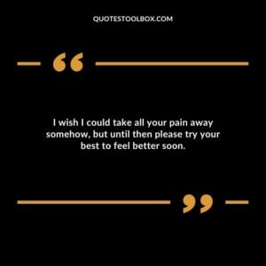 I wish I could take all your pain away somehow, but until then please try your best to feel better soon.