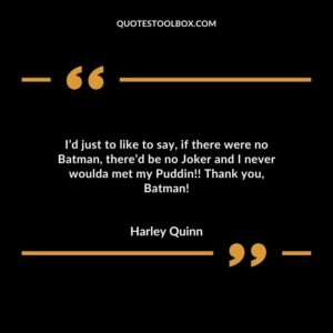 I’d just to like to say, if there were no Batman, there’d be no Joker and I never woulda met my Puddin!! Thank you, Batman!