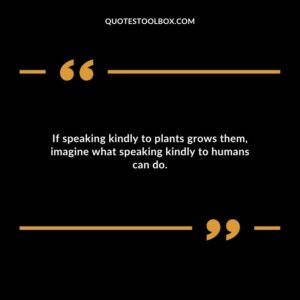 If speaking kindly to plants grows them, imagine what speaking kindly to humans can do.