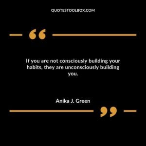 If you are not consciously building your habits they are unconsciously building you.