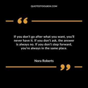 If you don’t go after what you want you’ll never have it. If you don’t ask the answer is always no. If you don’t step forward you’re always in the same place.