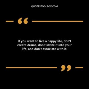 If you want to live a happy life, don't create drama, don't invite it into your life, and don't associate with it.