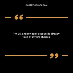 Im 26 and my bank account is already tired of my life choices.