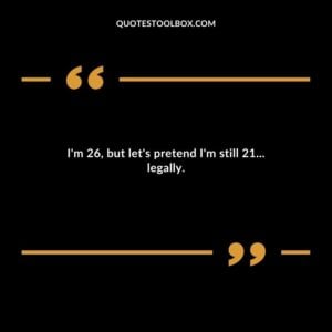 Im 26 but lets pretend Im still 21 legally.