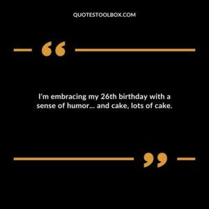 Im embracing my 26th birthday with a sense of humor and cake lots of cake.