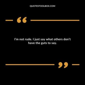I’m not rude. I just say what others don’t have the guts to say.