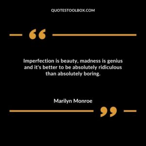 Imperfection is beauty madness is genius and its better to be absolutely ridiculous than absolutely boring.