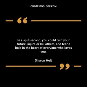 In a split second, you could ruin your future, injure or kill others, and tear a hole in the heart of everyone who loves you.