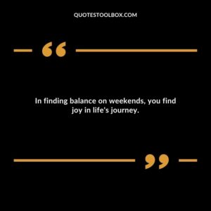 In finding balance on weekends you find joy in lifes journey.
