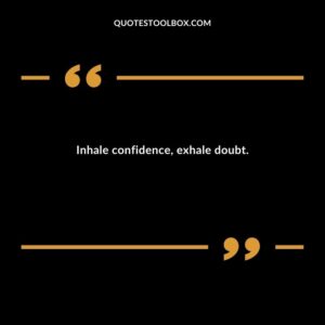 Inhale confidence, exhale doubt.
