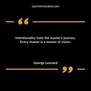Intentionality fuels the masters journey. Every master is a master of vision.