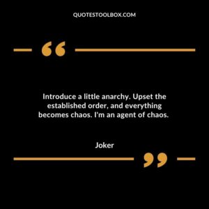Introduce a little anarchy. Upset the established order, and everything becomes chaos. I'm an agent of chaos.