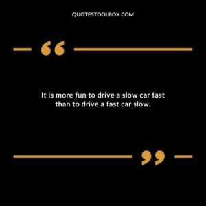 It is more fun to drive a slow car fast than to drive a fast car slow.