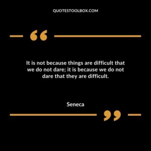 It is not because things are difficult that we do not dare; it is because we do not dare that they are difficult.