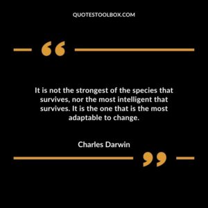 It is not the strongest of the species that survives, nor the most intelligent that survives. It is the one that is the most adaptable to change.