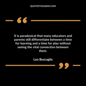 It is paradoxical that many educators and parents still differentiate between a time for learning and a time for play without seeing the vital connection between them.