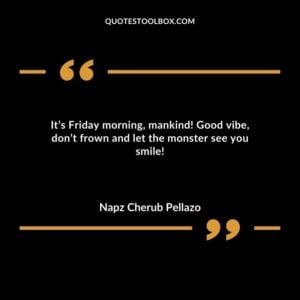 It’s Friday morning mankind! Good vibe don’t frown and let the monster see you smile!