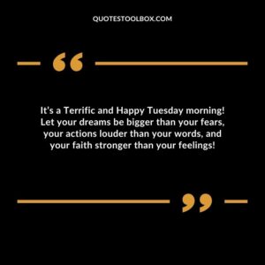 It’s a Terrific and Happy Tuesday morning! Let your dreams be bigger than your fears your actions louder than your words and your faith stronger than your feelings!