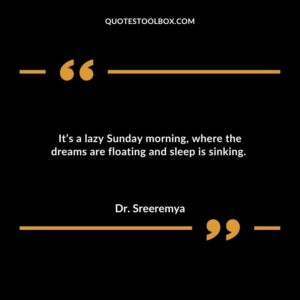 It’s a lazy Sunday morning, where the dreams are floating and sleep is sinking.