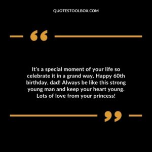 Its a special moment of your life so celebrate it in a grand way. Happy 60th birthday dad! Always be like this strong young man and keep your heart young. Lots of love from your princess!