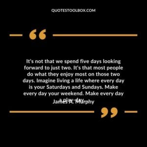 It’s not that we spend five days looking forward to just two. It’s that most people do what they enjoy most on those two days.