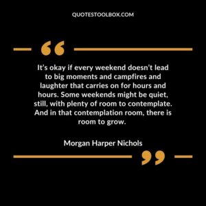 It’s okay if every weekend doesn’t lead to big moments and campfires and laughter that carries on for hours and hours. Some weekends might be quiet, still, with plenty of room to