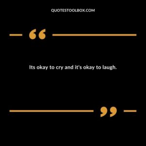 Its okay to cry and it's okay to laugh.