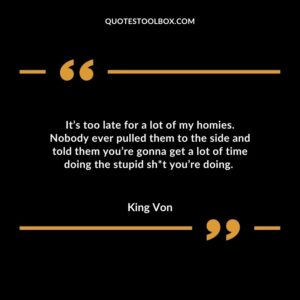 It’s too late for a lot of my homies. Nobody ever pulled them to the side and told them you’re gonna get a lot of time doing the stupid sh*t you’re doing.
