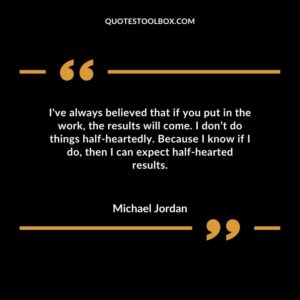 Ive always believed that if you put in the work the results will come. I dont do things half heartedly. Because I know if I do then I can expect half hearted results.