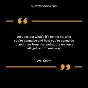 Just decide; what’s it’s gonna be, who you’re gonna be and how you're gonna do it, and then from that point, the universe will get out of your way.