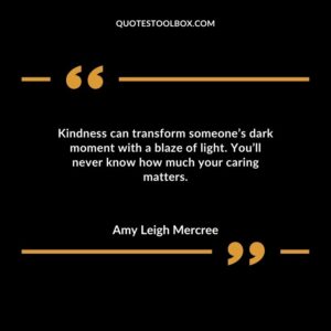 Kindness can transform someones dark moment with a blaze of light. Youll never know how much your caring matters.