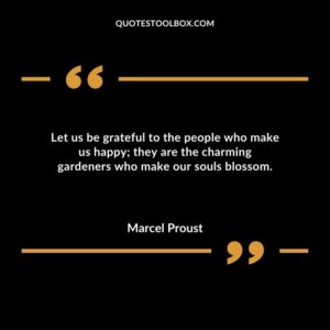 Let us be grateful to the people who make us happy; they are the charming gardeners who make our souls blossom.