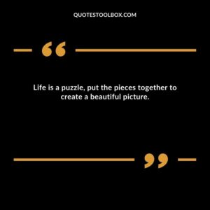 Life is a puzzle put the pieces together to create a beautiful picture.